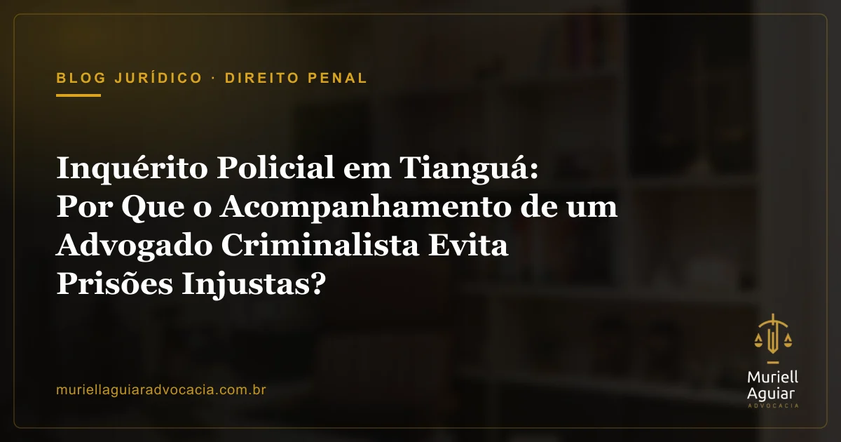 Inquérito Policial em Tianguá: Por Que o Acompanhamento de um Advogado Criminalista Evita Prisões Injustas?