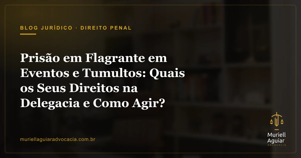 Prisão em Flagrante em Eventos e Tumultos: Quais os Seus Direitos na Delegacia e Como Agir?