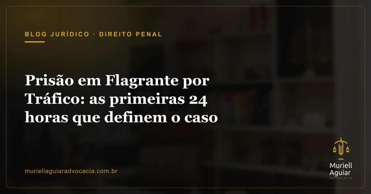 Prisão em Flagrante por Tráfico: as primeiras 24 horas que definem o caso