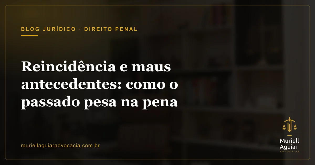 Reincidência e maus antecedentes: como o passado pesa na pena