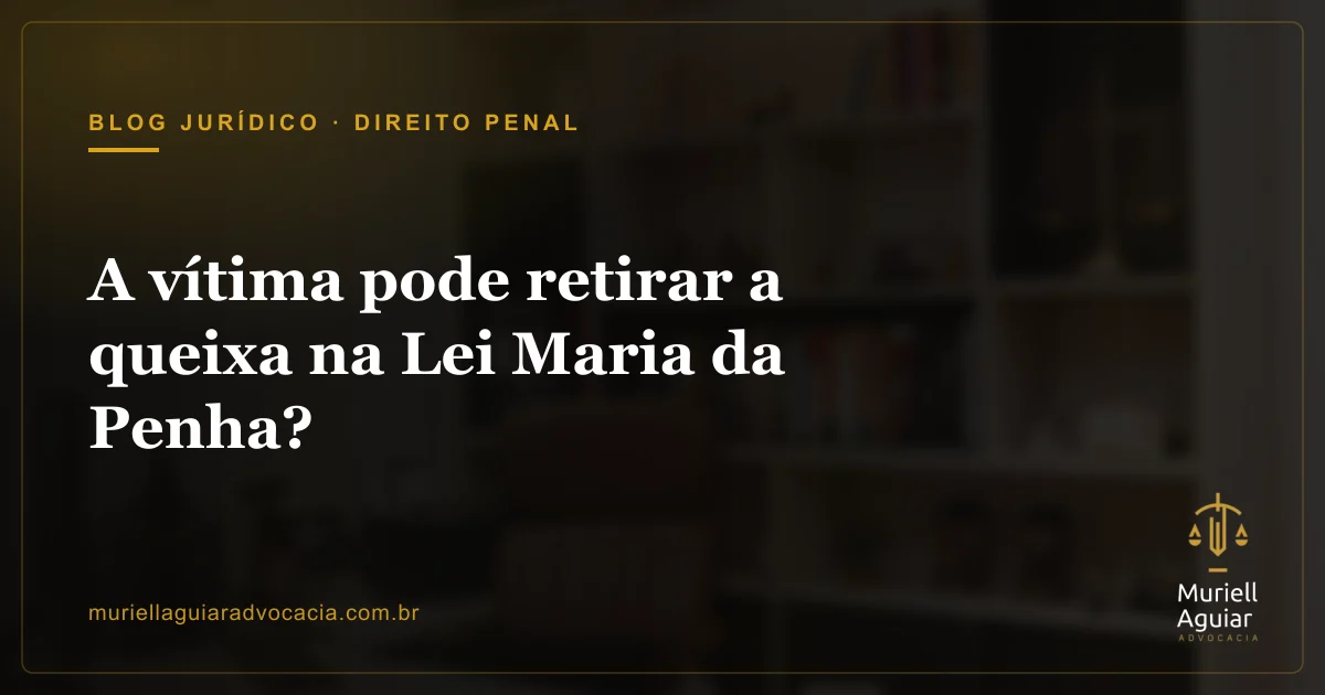 A vítima pode retirar a queixa na Lei Maria da Penha?